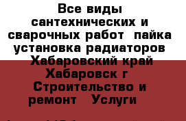 Все виды сантехнических и сварочных работ, пайка, установка радиаторов. - Хабаровский край, Хабаровск г. Строительство и ремонт » Услуги   